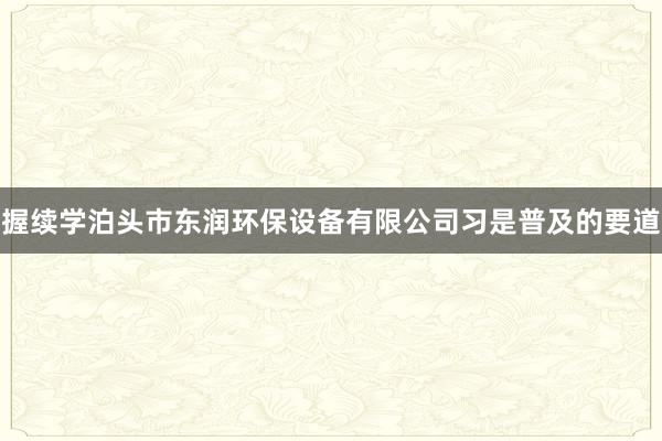 握续学泊头市东润环保设备有限公司习是普及的要道